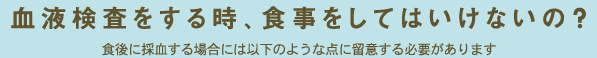 血液検査をする時、食事をしてはいけないの？ 食後に採血する場合には以下のような点に留意する必要があります