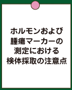 ホルモンおよび 腫瘍マーカーの 測定における 注意点 